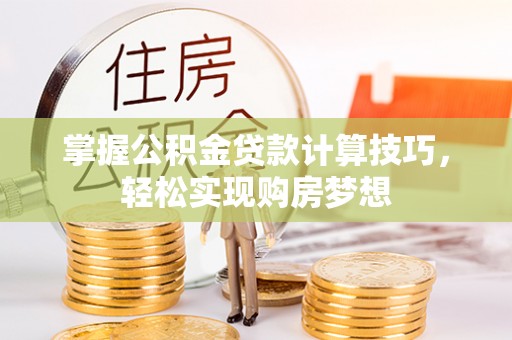 登封掌握公积金贷款计算技巧，轻松实现购房梦想