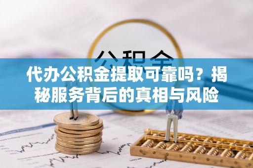 登封代办公积金提取可靠吗？揭秘服务背后的真相与风险