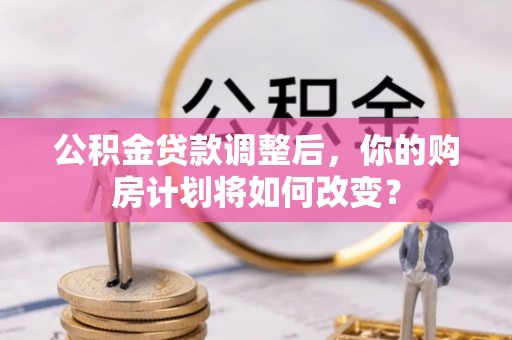 登封公积金贷款调整后，你的购房计划将如何改变？