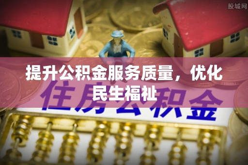 登封提升公积金服务质量，优化民生福祉
