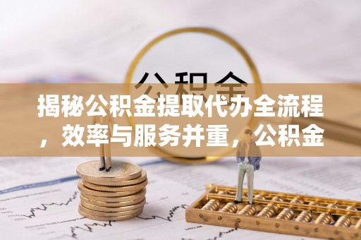 登封揭秘公积金提取代办全流程，效率与服务并重，公积金提取代办要多久不再是难题