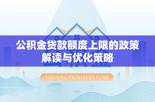 登封公积金贷款额度上限的政策解读与优化策略
