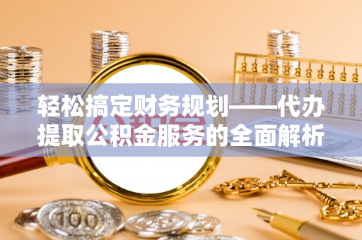 登封轻松搞定财务规划——代办提取公积金服务的全面解析