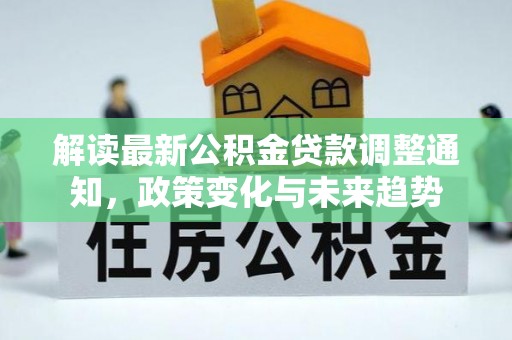 登封解读最新公积金贷款调整通知，政策变化与未来趋势