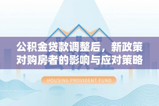 登封公积金贷款调整后，新政策对购房者的影响与应对策略