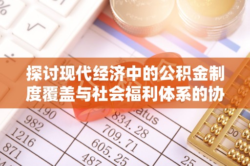 登封探讨现代经济中的公积金制度覆盖与社会福利体系的协同发展