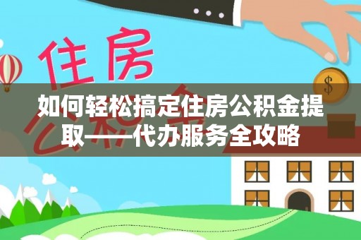 登封如何轻松搞定住房公积金提取——代办服务全攻略