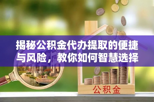 登封揭秘公积金代办提取的便捷与风险，教你如何智慧选择