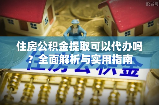 登封住房公积金提取可以代办吗？全面解析与实用指南