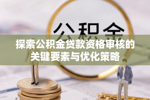 登封探索公积金贷款资格审核的关键要素与优化策略