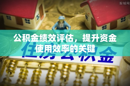 登封公积金绩效评估，提升资金使用效率的关键