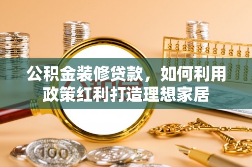 登封公积金装修贷款，如何利用政策红利打造理想家居