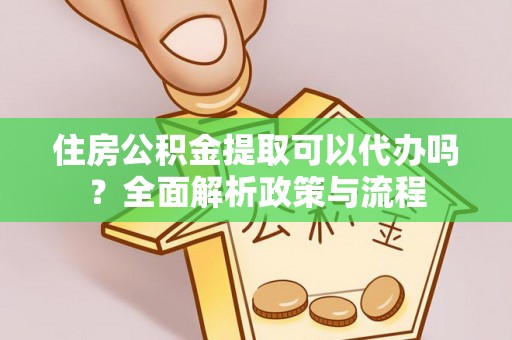 登封住房公积金提取可以代办吗？全面解析政策与流程