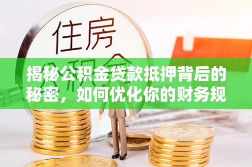 登封揭秘公积金贷款抵押背后的秘密，如何优化你的财务规划