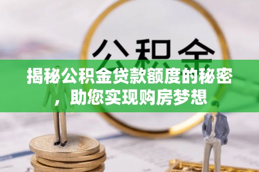 登封揭秘公积金贷款额度的秘密，助您实现购房梦想