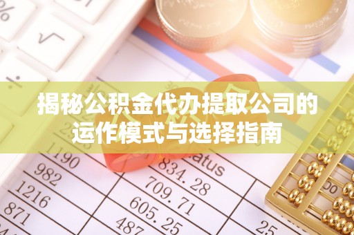 登封揭秘公积金代办提取公司的运作模式与选择指南