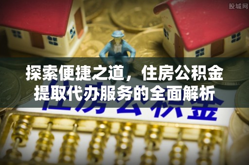登封探索便捷之道，住房公积金提取代办服务的全面解析