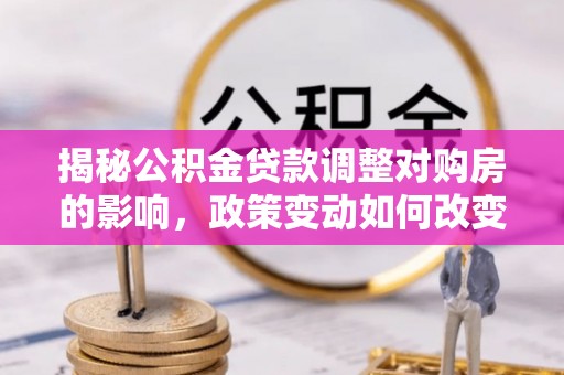 登封揭秘公积金贷款调整对购房的影响，政策变动如何改变你的买房计划