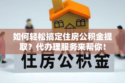 登封如何轻松搞定住房公积金提取？代办理服务来帮你！