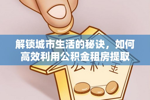 登封解锁城市生活的秘诀，如何高效利用公积金租房提取