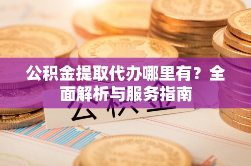 登封公积金提取代办哪里有？全面解析与服务指南
