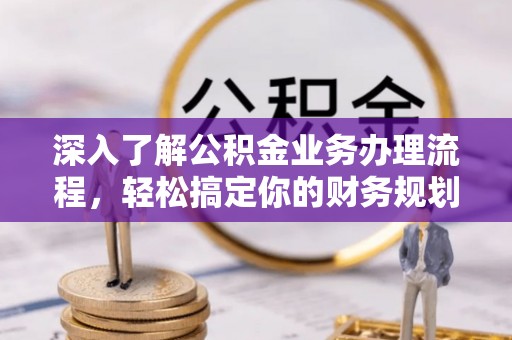 登封深入了解公积金业务办理流程，轻松搞定你的财务规划