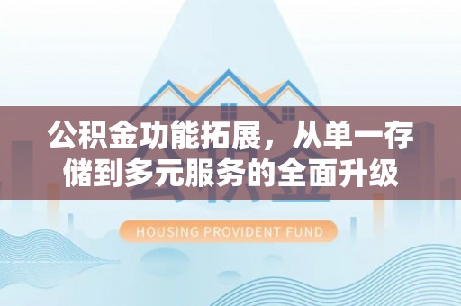 登封公积金功能拓展，从单一存储到多元服务的全面升级