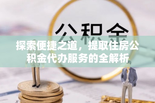 登封探索便捷之道，提取住房公积金代办服务的全解析