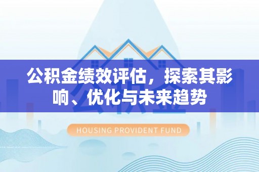 登封公积金绩效评估，探索其影响、优化与未来趋势