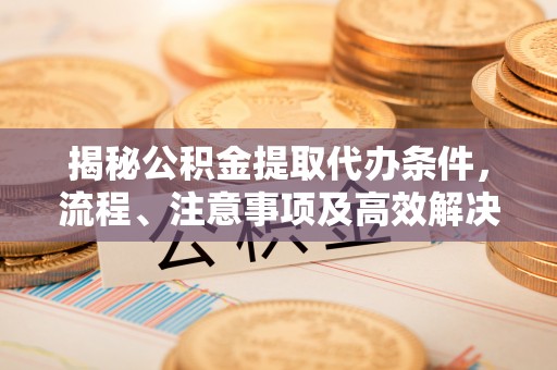 登封揭秘公积金提取代办条件，流程、注意事项及高效解决方案