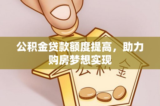 登封公积金贷款额度提高，助力购房梦想实现