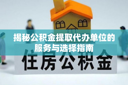 登封揭秘公积金提取代办单位的服务与选择指南