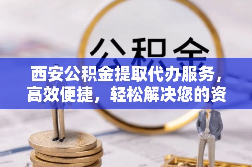 登封西安公积金提取代办服务，高效便捷，轻松解决您的资金需求