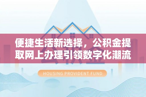登封便捷生活新选择，公积金提取网上办理引领数字化潮流