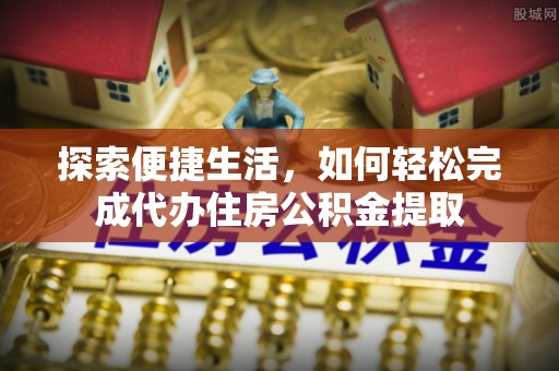 登封探索便捷生活，如何轻松完成代办住房公积金提取