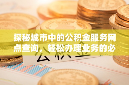 登封探秘城市中的公积金服务网点查询，轻松办理业务的必备指南