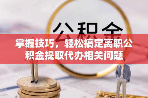 登封掌握技巧，轻松搞定离职公积金提取代办相关问题