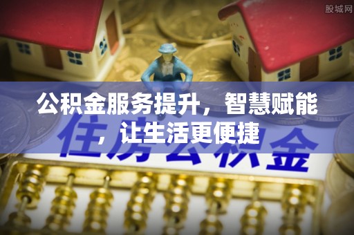 登封公积金服务提升，智慧赋能，让生活更便捷