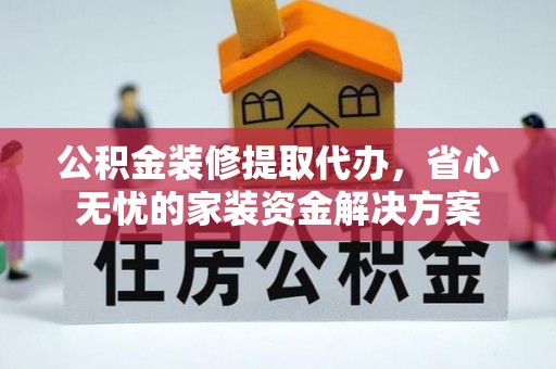 登封公积金装修提取代办，省心无忧的家装资金解决方案