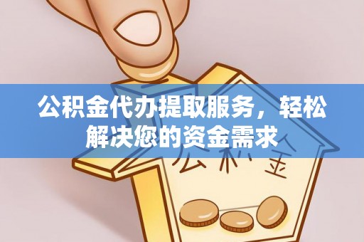 登封公积金代办提取服务，轻松解决您的资金需求