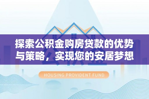 登封探索公积金购房贷款的优势与策略，实现您的安居梦想