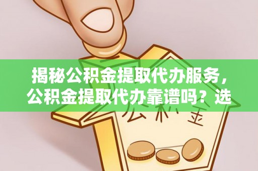 登封揭秘公积金提取代办服务，公积金提取代办靠谱吗？选择需谨慎