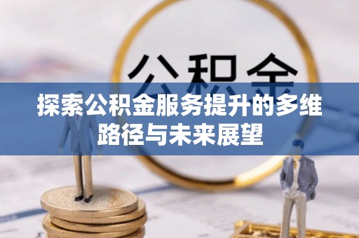 登封探索公积金服务提升的多维路径与未来展望