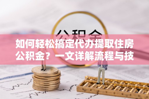 登封如何轻松搞定代办提取住房公积金？一文详解流程与技巧