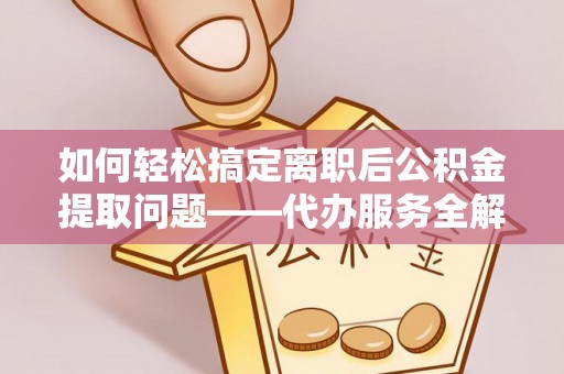 登封如何轻松搞定离职后公积金提取问题——代办服务全解析