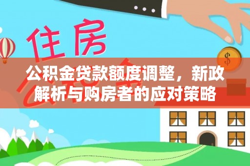 登封公积金贷款额度调整，新政解析与购房者的应对策略