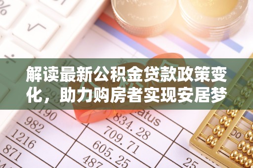 登封解读最新公积金贷款政策变化，助力购房者实现安居梦想