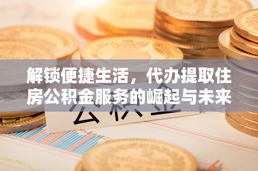 登封解锁便捷生活，代办提取住房公积金服务的崛起与未来