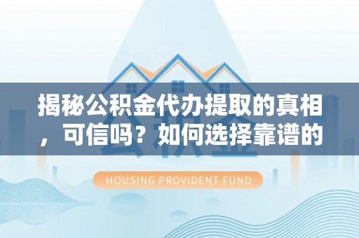 登封揭秘公积金代办提取的真相，可信吗？如何选择靠谱的服务商？