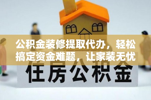 登封公积金装修提取代办，轻松搞定资金难题，让家装无忧